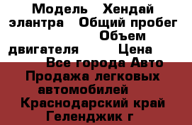  › Модель ­ Хендай элантра › Общий пробег ­ 188 000 › Объем двигателя ­ 16 › Цена ­ 350 000 - Все города Авто » Продажа легковых автомобилей   . Краснодарский край,Геленджик г.